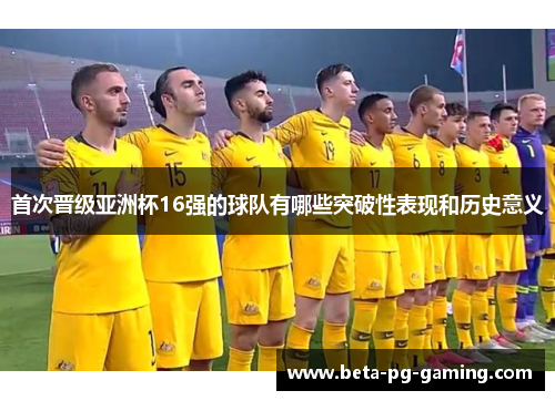 首次晋级亚洲杯16强的球队有哪些突破性表现和历史意义