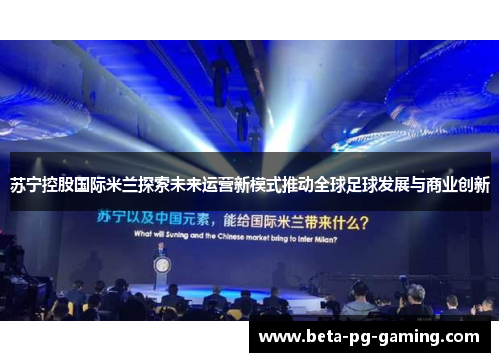 苏宁控股国际米兰探索未来运营新模式推动全球足球发展与商业创新