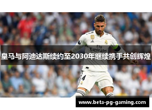 皇马与阿迪达斯续约至2030年继续携手共创辉煌